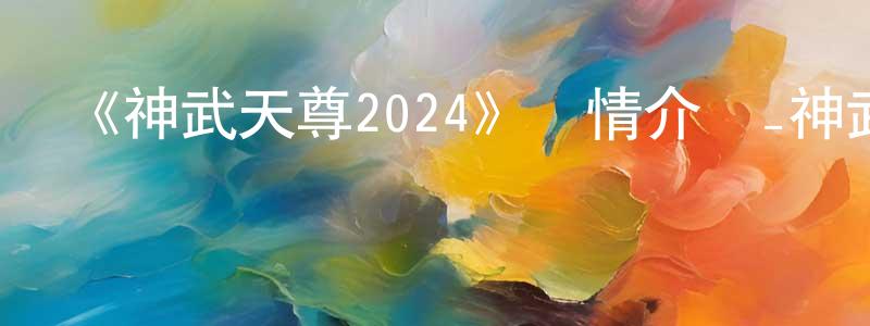 影視迷陳傳平的個人博客,《神武天尊2024》詳情介紹_神武天尊2024已完結在線觀看_神武天尊2024迅雷下載_日本動漫